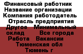 Финансовый работник › Название организации ­ Компания-работодатель › Отрасль предприятия ­ Другое › Минимальный оклад ­ 1 - Все города Работа » Вакансии   . Тюменская обл.,Тюмень г.